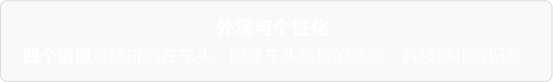 外观与个性化 四个透镜对称排列在车头，彰显车头造型的质感、科技感和辨识度