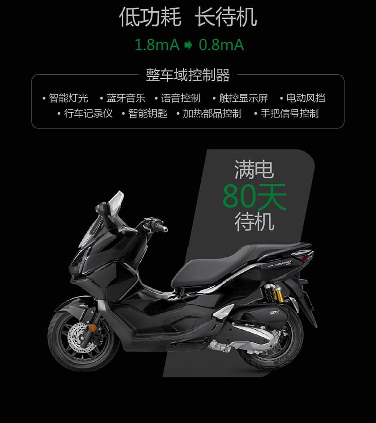 低功耗长待机1.8mA0.8mA整车域控制器？ 智能灯光 ？ 蓝牙音乐 ？ 语音控制 ？ 触控显示屏 ？ 电动风挡？ 行车记录仪 ？ 智能钥匙？ 加热部品控制？ 手把信号控制